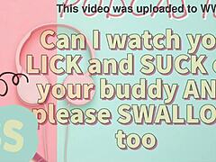 Hey, can I watch you suck and lick your buddy off with a swallow finish?
